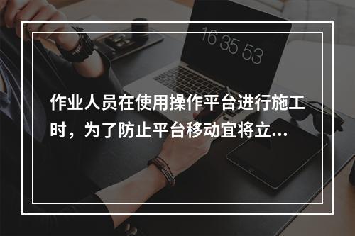 作业人员在使用操作平台进行施工时，为了防止平台移动宜将立柱与