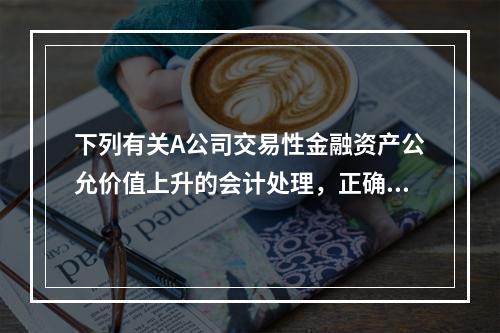 下列有关A公司交易性金融资产公允价值上升的会计处理，正确的是