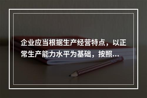 企业应当根据生产经营特点，以正常生产能力水平为基础，按照资源