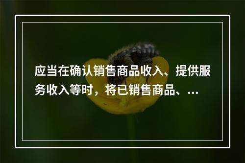 应当在确认销售商品收入、提供服务收入等时，将已销售商品、已提