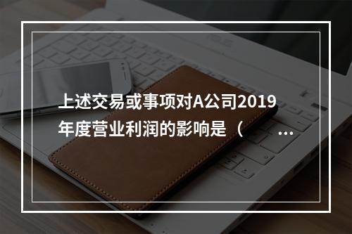 上述交易或事项对A公司2019年度营业利润的影响是（　　）万