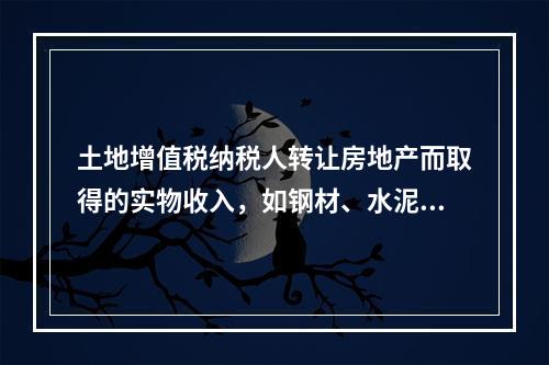 土地增值税纳税人转让房地产而取得的实物收入，如钢材、水泥等建