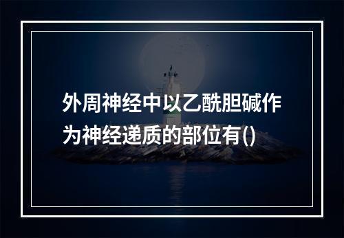 外周神经中以乙酰胆碱作为神经递质的部位有()