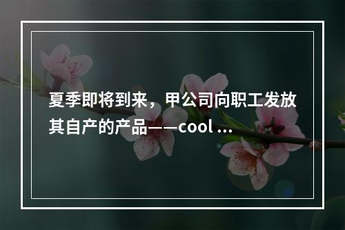 夏季即将到来，甲公司向职工发放其自产的产品——cool 牌空