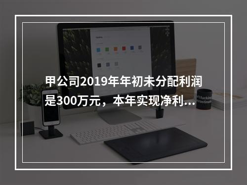 甲公司2019年年初未分配利润是300万元，本年实现净利润5