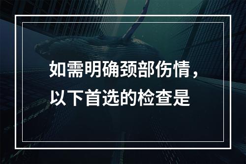 如需明确颈部伤情，以下首选的检查是