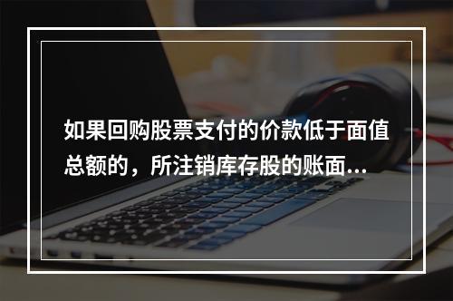 如果回购股票支付的价款低于面值总额的，所注销库存股的账面余额