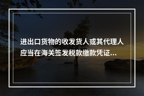 进出口货物的收发货人或其代理人应当在海关签发税款缴款凭证之日