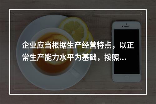 企业应当根据生产经营特点，以正常生产能力水平为基础，按照资源