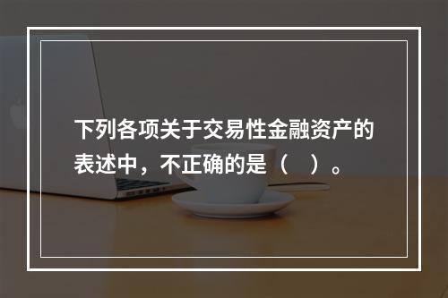 下列各项关于交易性金融资产的表述中，不正确的是（　）。