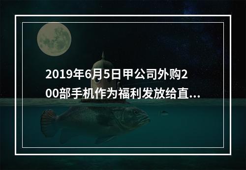 2019年6月5日甲公司外购200部手机作为福利发放给直接从