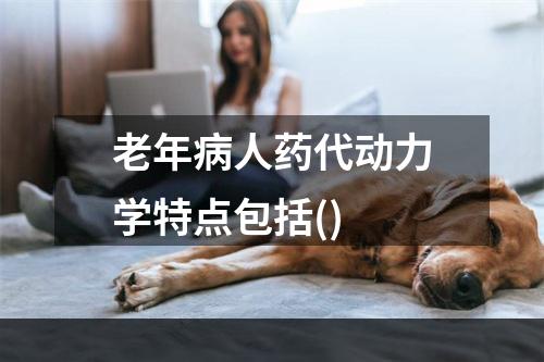 老年病人药代动力学特点包括()