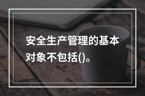 安全生产管理的基本对象不包括()。