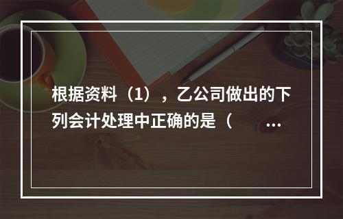 根据资料（1），乙公司做出的下列会计处理中正确的是（　　）。