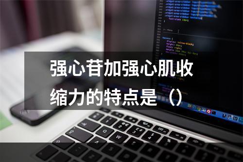 强心苷加强心肌收缩力的特点是（）