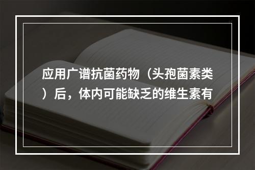 应用广谱抗菌药物（头孢菌素类）后，体内可能缺乏的维生素有