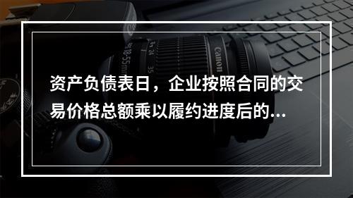 资产负债表日，企业按照合同的交易价格总额乘以履约进度后的金额