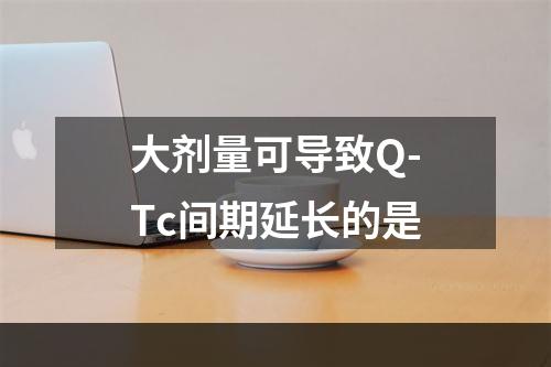 大剂量可导致Q-Tc间期延长的是