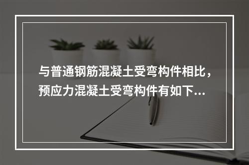 与普通钢筋混凝土受弯构件相比，预应力混凝土受弯构件有如下特