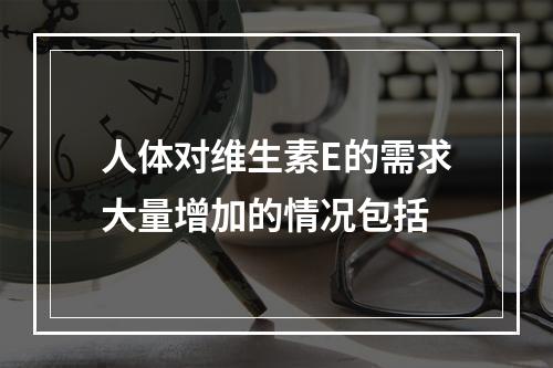 人体对维生素E的需求大量增加的情况包括