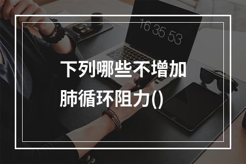 下列哪些不增加肺循环阻力()