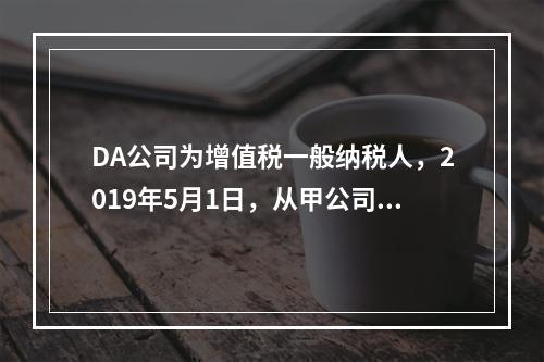 DA公司为增值税一般纳税人，2019年5月1日，从甲公司一次