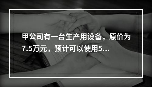 甲公司有一台生产用设备，原价为7.5万元，预计可以使用5年，