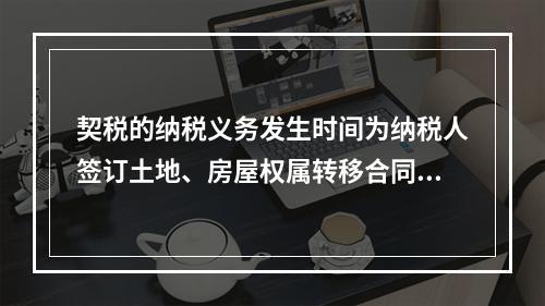 契税的纳税义务发生时间为纳税人签订土地、房屋权属转移合同的当