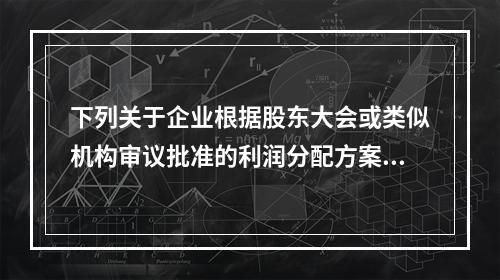 下列关于企业根据股东大会或类似机构审议批准的利润分配方案，确