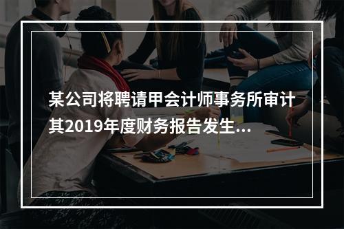 某公司将聘请甲会计师事务所审计其2019年度财务报告发生的相