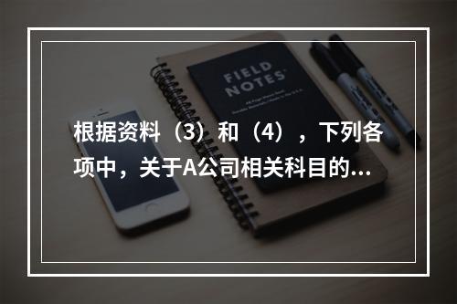 根据资料（3）和（4），下列各项中，关于A公司相关科目的会计