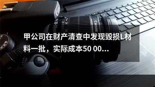 甲公司在财产清查中发现毁损L材料一批，实际成本50 000元