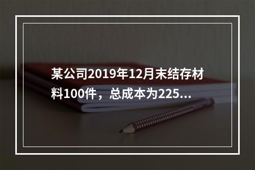 某公司2019年12月末结存材料100件，总成本为225万元