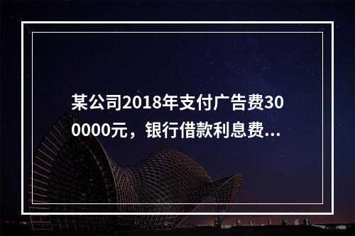 某公司2018年支付广告费300000元，银行借款利息费用2