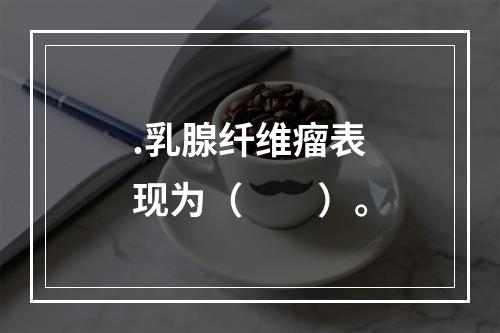 .乳腺纤维瘤表现为（　　）。