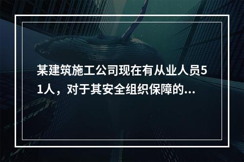 某建筑施工公司现在有从业人员51人，对于其安全组织保障的说法