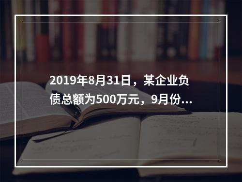 2019年8月31日，某企业负债总额为500万元，9月份收回