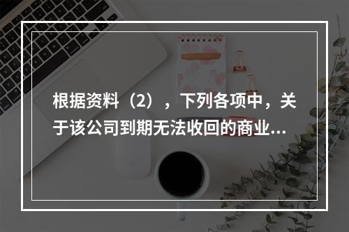 根据资料（2），下列各项中，关于该公司到期无法收回的商业承兑