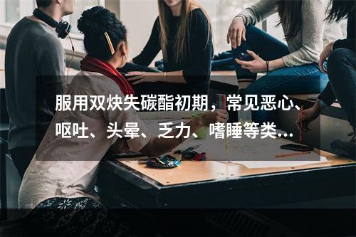 服用双炔失碳酯初期，常见恶心、呕吐、头晕、乏力、嗜睡等类早孕