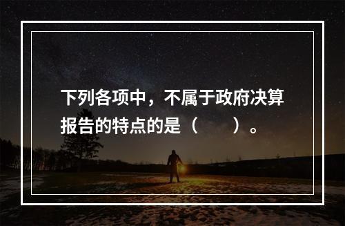 下列各项中，不属于政府决算报告的特点的是（　　）。