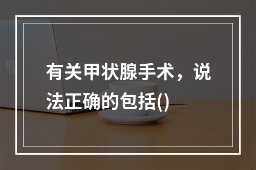 有关甲状腺手术，说法正确的包括()