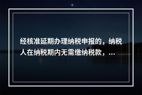 经核准延期办理纳税申报的，纳税人在纳税期内无需缴纳税款，只需