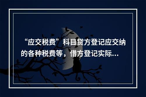 “应交税费”科目贷方登记应交纳的各种税费等，借方登记实际交纳