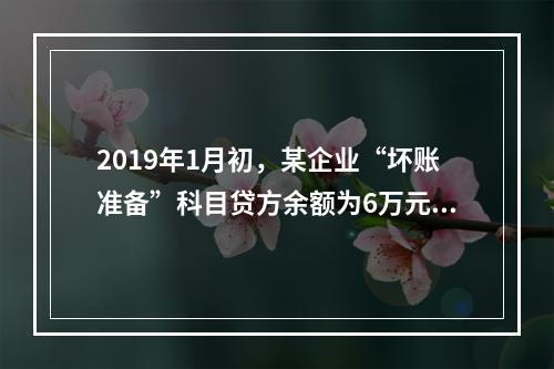 2019年1月初，某企业“坏账准备”科目贷方余额为6万元。1