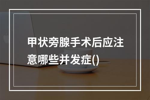 甲状旁腺手术后应注意哪些并发症()