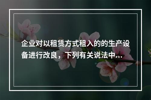 企业对以租赁方式租入的的生产设备进行改良，下列有关说法中，不