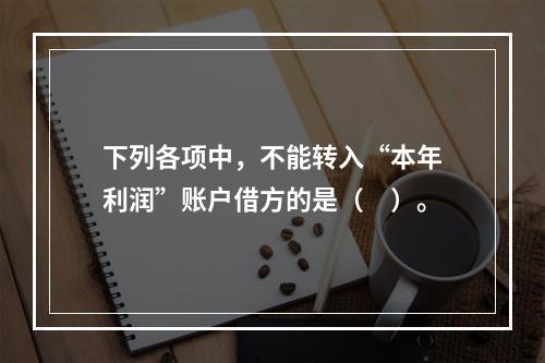 下列各项中，不能转入“本年利润”账户借方的是（　）。