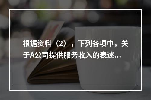 根据资料（2），下列各项中，关于A公司提供服务收入的表述正确