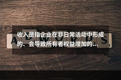 收入是指企业在非日常活动中形成的、会导致所有者权益增加的、与