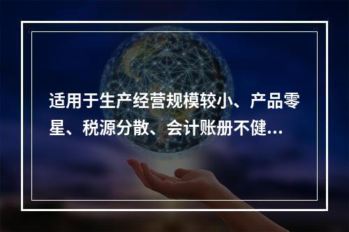 适用于生产经营规模较小、产品零星、税源分散、会计账册不健全，